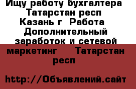 Ищу работу бухгалтера - Татарстан респ., Казань г. Работа » Дополнительный заработок и сетевой маркетинг   . Татарстан респ.